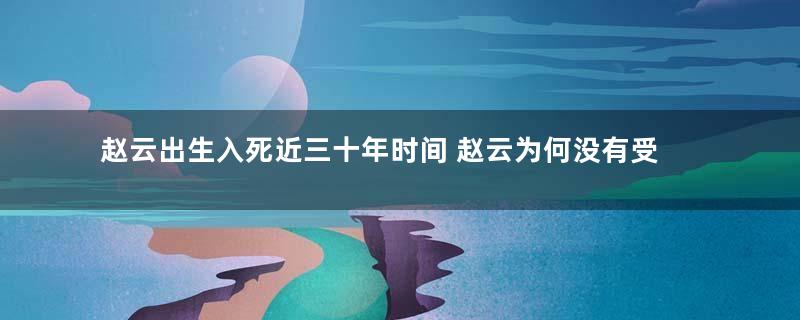 赵云出生入死近三十年时间 赵云为何没有受到刘备的重用